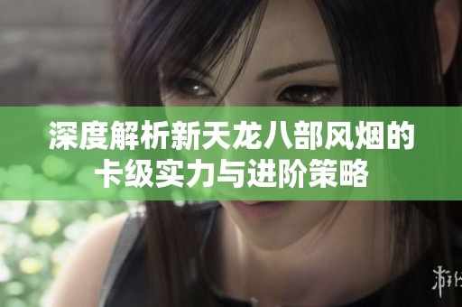 深度解析新天龙八部风烟的卡级实力与进阶策略