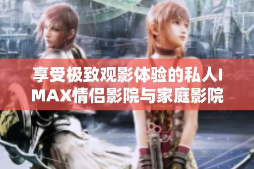 享受极致观影体验的私人IMAX情侣影院与家庭影院推荐