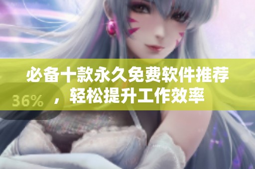 必备十款永久免费软件推荐，轻松提升工作效率