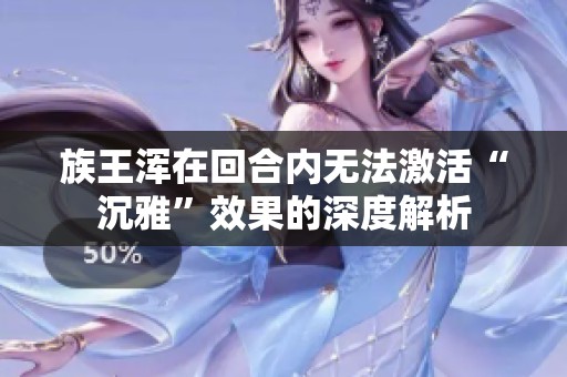 族王浑在回合内无法激活“沉雅”效果的深度解析