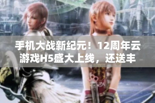 手机大战新纪元！12周年云游戏H5盛大上线，还送丰厚福利！