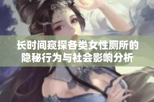 长时间窥探各类女性厕所的隐秘行为与社会影响分析