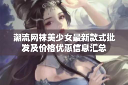 潮流网袜美少女最新款式批发及价格优惠信息汇总