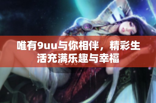 唯有9uu与你相伴，精彩生活充满乐趣与幸福