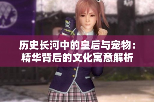 历史长河中的皇后与宠物：精华背后的文化寓意解析
