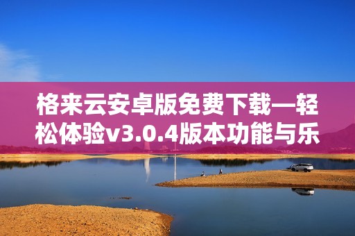 格来云安卓版免费下载—轻松体验v3.0.4版本功能与乐趣