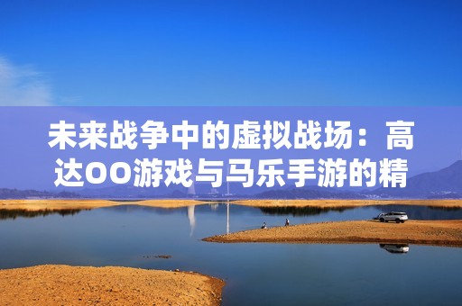 未来战争中的虚拟战场：高达OO游戏与马乐手游的精彩对决