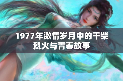 1977年激情岁月中的干柴烈火与青春故事