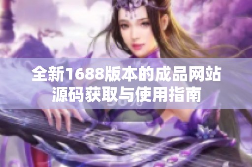 全新1688版本的成品网站源码获取与使用指南