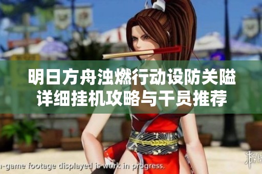 明日方舟浊燃行动设防关隘详细挂机攻略与干员推荐