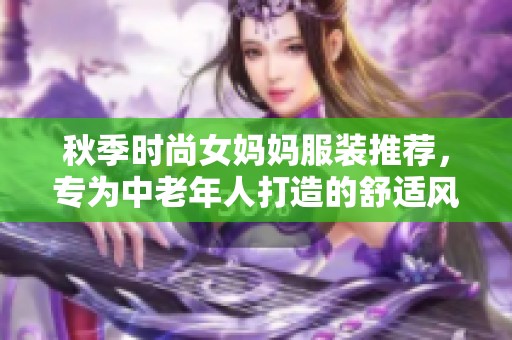 秋季时尚女妈妈服装推荐，专为中老年人打造的舒适风格