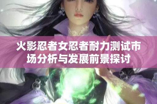 火影忍者女忍者耐力测试市场分析与发展前景探讨