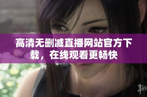 高清无删减直播网站官方下载，在线观看更畅快