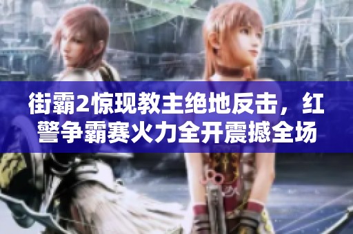 街霸2惊现教主绝地反击，红警争霸赛火力全开震撼全场