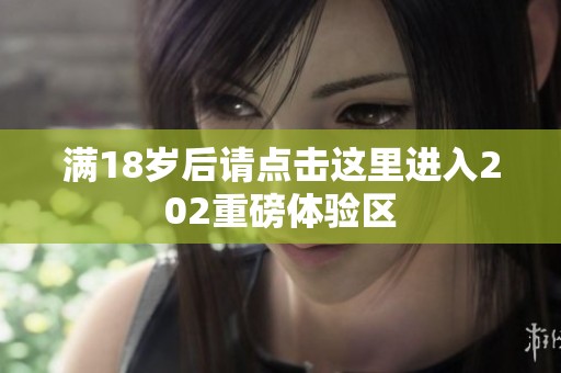 满18岁后请点击这里进入202重磅体验区