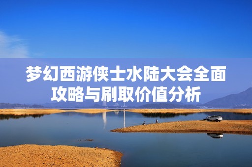 梦幻西游侠士水陆大会全面攻略与刷取价值分析