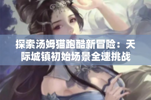 探索汤姆猫跑酷新冒险：天际城镇初始场景全速挑战