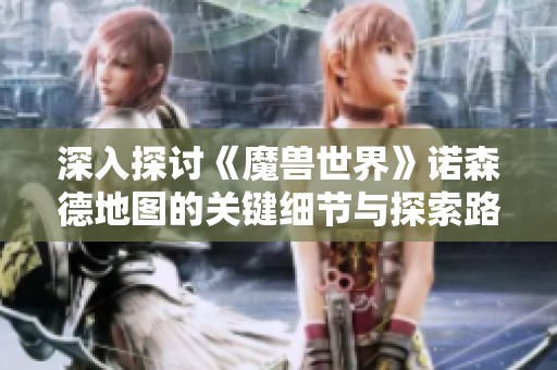 深入探讨《魔兽世界》诺森德地图的关键细节与探索路径