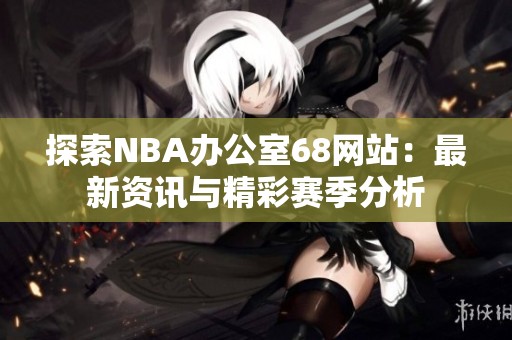探索NBA办公室68网站：最新资讯与精彩赛季分析