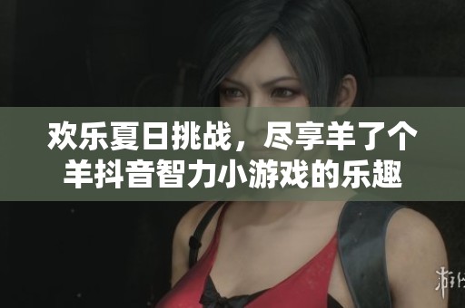 欢乐夏日挑战，尽享羊了个羊抖音智力小游戏的乐趣