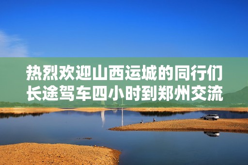 热烈欢迎山西运城的同行们长途驾车四小时到郑州交流