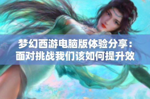 梦幻西游电脑版体验分享：面对挑战我们该如何提升效率