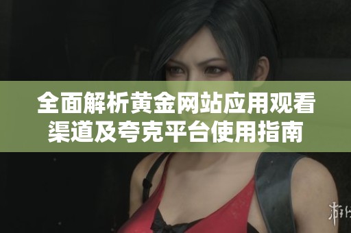全面解析黄金网站应用观看渠道及夸克平台使用指南