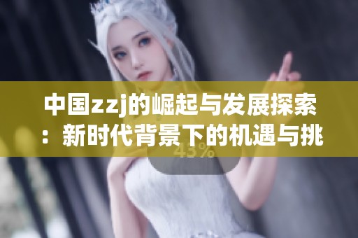 中国zzj的崛起与发展探索：新时代背景下的机遇与挑战