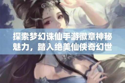 探索梦幻诛仙手游徽章神秘魅力，踏入绝美仙侠奇幻世界