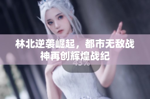 林北逆袭崛起，都市无敌战神再创辉煌战纪
