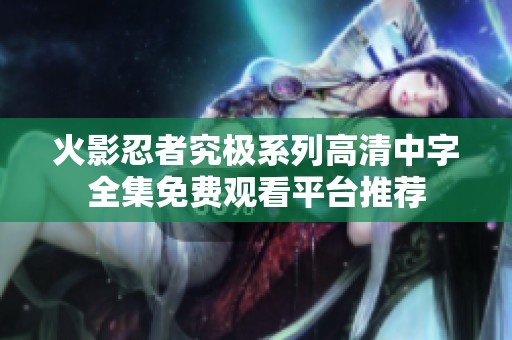 火影忍者究极系列高清中字全集免费观看平台推荐