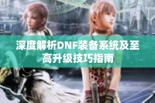 深度解析DNF装备系统及至高升级技巧指南