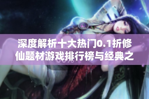 深度解析十大热门0.1折修仙题材游戏排行榜与经典之作