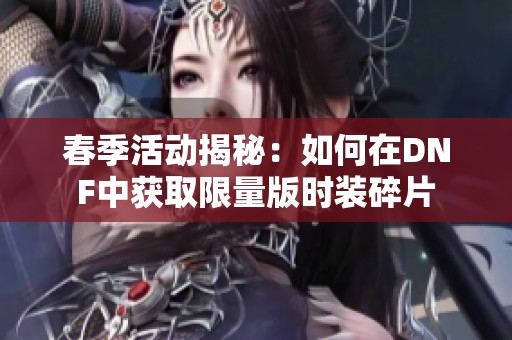 春季活动揭秘：如何在DNF中获取限量版时装碎片
