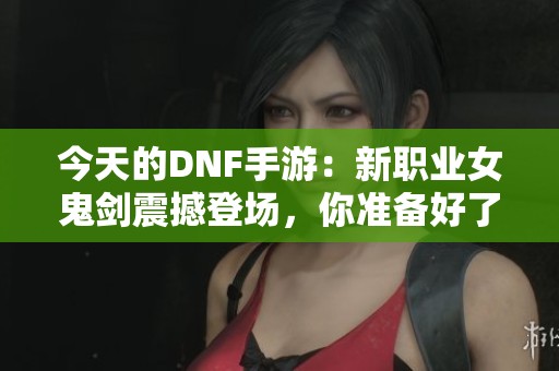 今天的DNF手游：新职业女鬼剑震撼登场，你准备好了吗