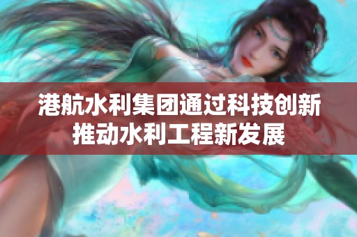 港航水利集团通过科技创新推动水利工程新发展