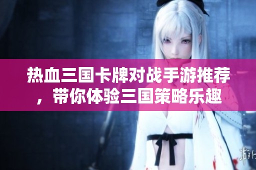 热血三国卡牌对战手游推荐，带你体验三国策略乐趣