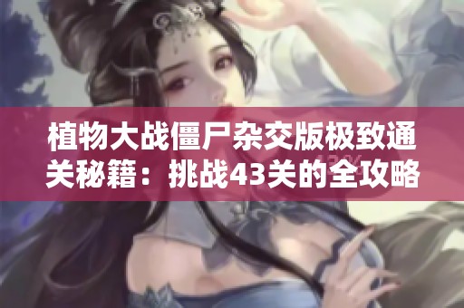 植物大战僵尸杂交版极致通关秘籍：挑战43关的全攻略分享