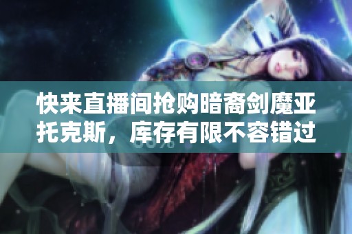 快来直播间抢购暗裔剑魔亚托克斯，库存有限不容错过！