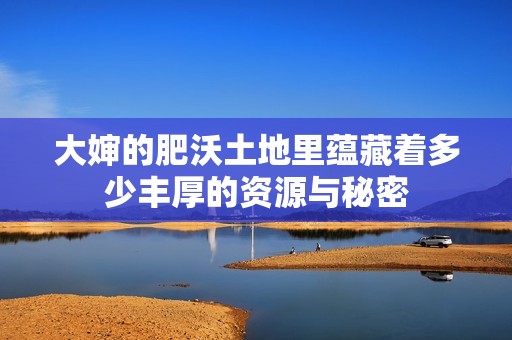 大婶的肥沃土地里蕴藏着多少丰厚的资源与秘密