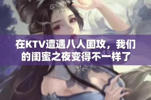 在KTV遭遇八人围攻，我们的闺蜜之夜变得不一样了