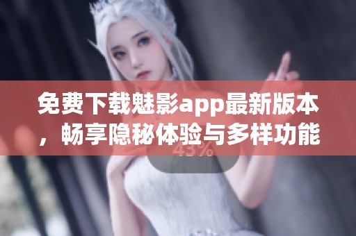 免费下载魅影app最新版本，畅享隐秘体验与多样功能