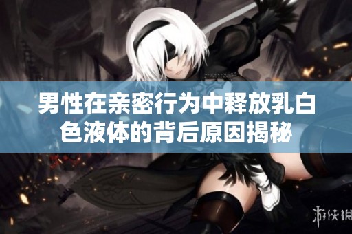 男性在亲密行为中释放乳白色液体的背后原因揭秘