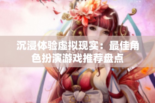沉浸体验虚拟现实：最佳角色扮演游戏推荐盘点