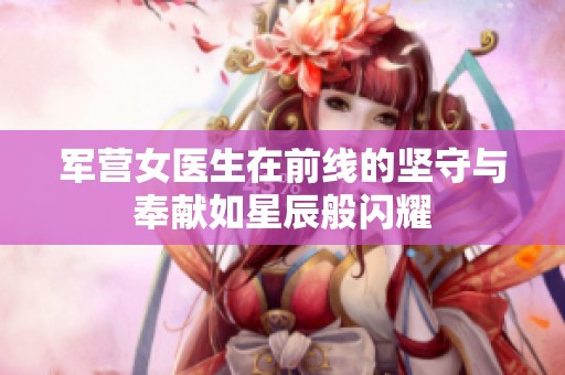 军营女医生在前线的坚守与奉献如星辰般闪耀
