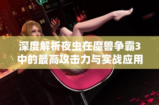 深度解析夜虫在魔兽争霸3中的最高攻击力与实战应用