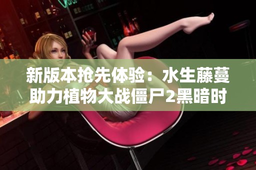 新版本抢先体验：水生藤蔓助力植物大战僵尸2黑暗时代！