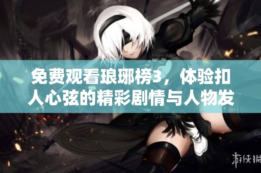 免费观看琅琊榜3，体验扣人心弦的精彩剧情与人物发展