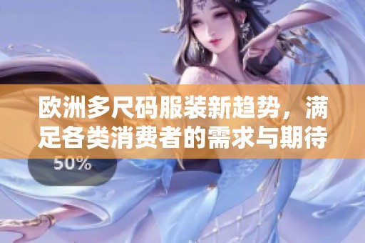 欧洲多尺码服装新趋势，满足各类消费者的需求与期待