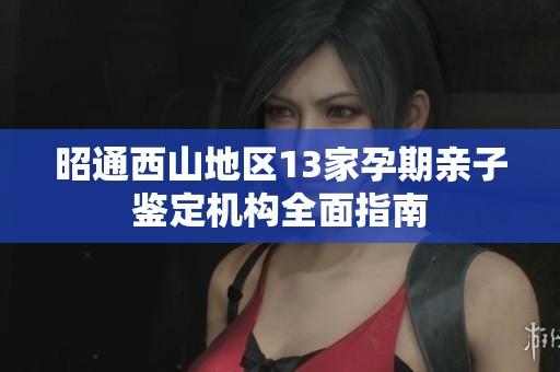 昭通西山地区13家孕期亲子鉴定机构全面指南